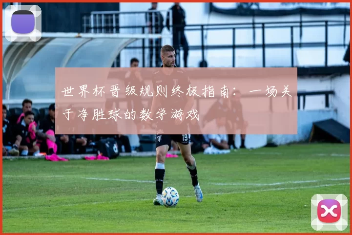 世界杯晋级规则终极指南：一场关于净胜球的数学游戏