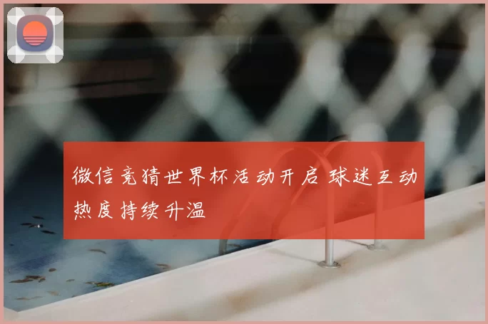 微信竞猜世界杯活动开启 球迷互动热度持续升温