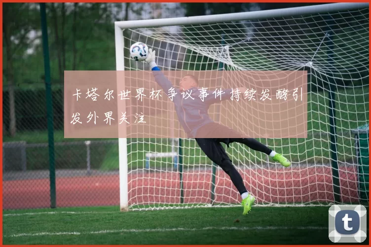 卡塔尔世界杯争议事件持续发酵引发外界关注