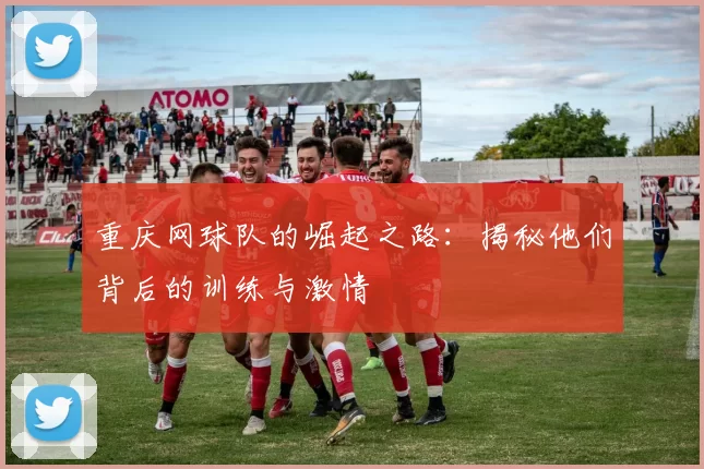 重庆网球队的崛起之路:揭秘他们背后的训练与激情