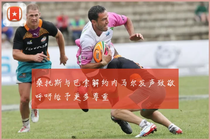 桑托斯与巴索解约内马尔发声致敬呼吁给予更多尊重