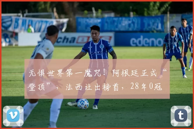 无惧世界第一魔咒！阿根廷正式“登顶”，法西让出榜首，28年0冠
