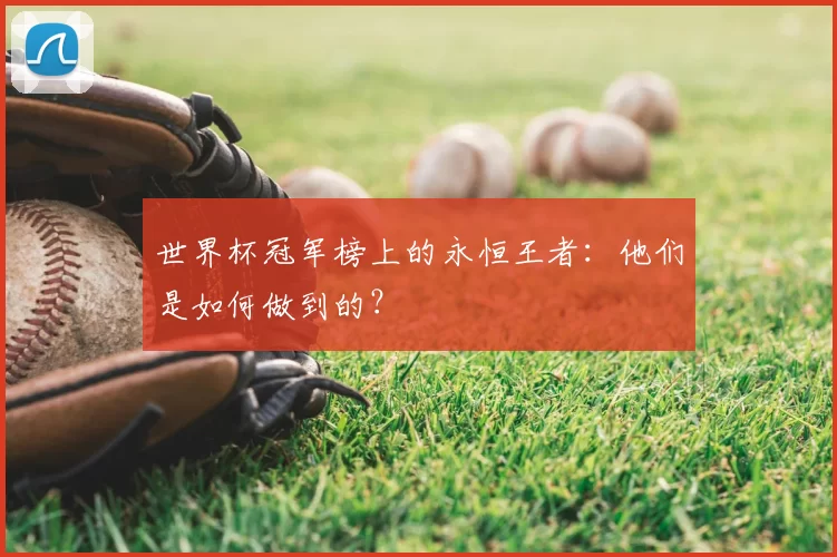 世界杯冠军榜上的永恒王者:他们是如何做到的?