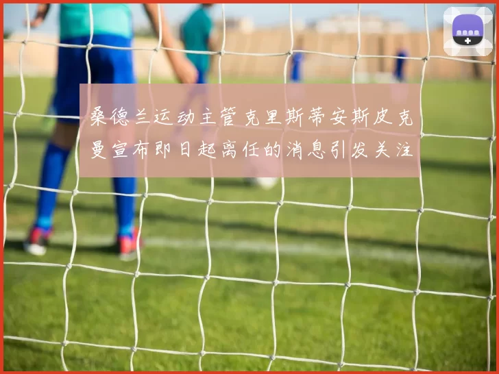 桑德兰运动主管克里斯蒂安斯皮克曼宣布即日起离任的消息引发关注