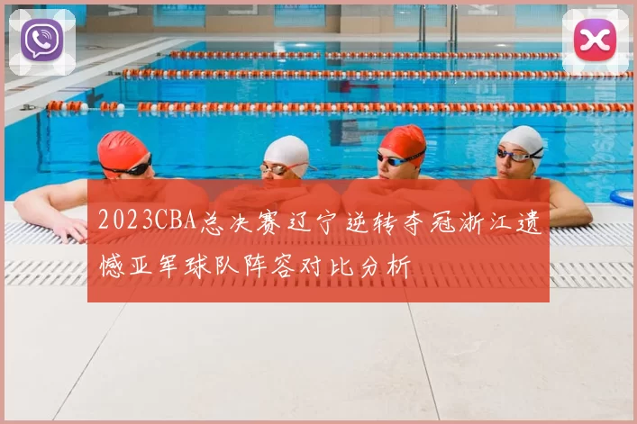 2023CBA总决赛辽宁逆转夺冠浙江遗憾亚军球队阵容对比分析