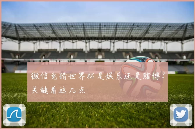 微信竞猜世界杯是娱乐还是赌博?关键看这几点