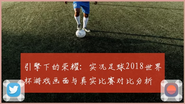 引擎下的荣耀:实况足球2018世界杯游戏画面与真实比赛对比分析