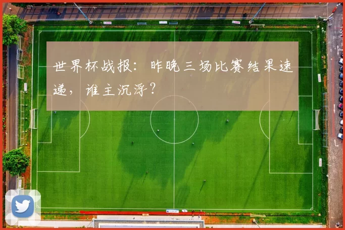 世界杯战报：昨晚三场比赛结果速递，谁主沉浮？