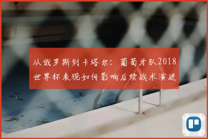 从俄罗斯到卡塔尔：葡萄牙队2018世界杯表现如何影响后续战术演进