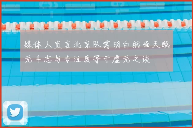 媒体人直言北京队需明白纸面天赋无斗志与专注度等于虚无之谈