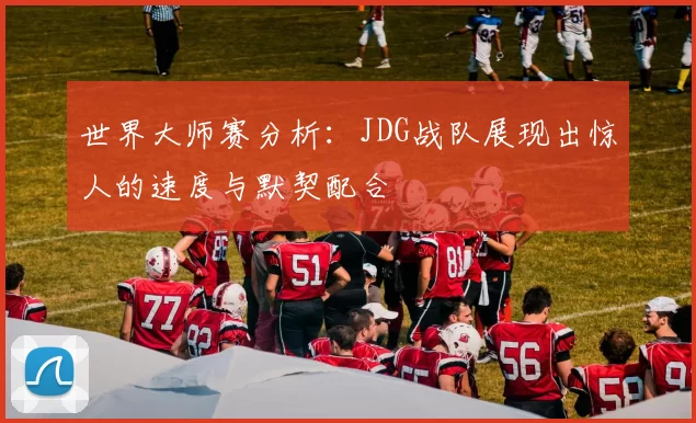 世界大师赛分析：JDG战队展现出惊人的速度与默契配合
