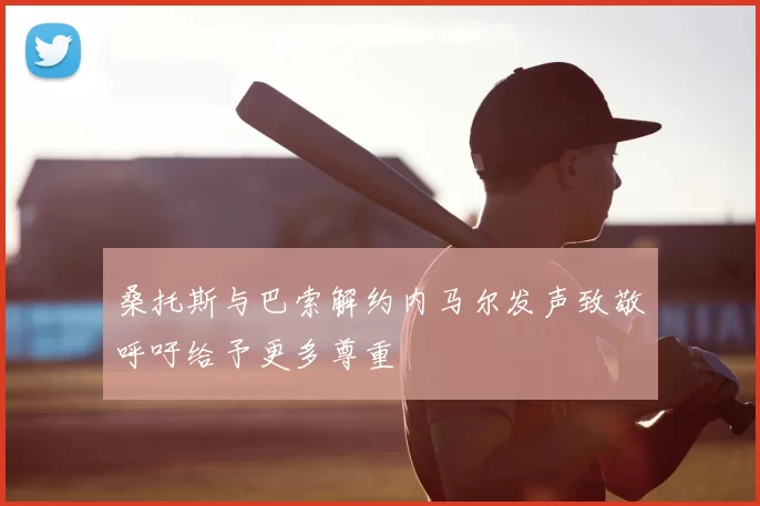 桑托斯与巴索解约内马尔发声致敬呼吁给予更多尊重
