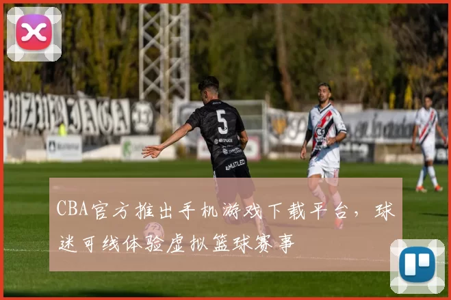CBA官方推出手机游戏下载平台，球迷可线体验虚拟篮球赛事