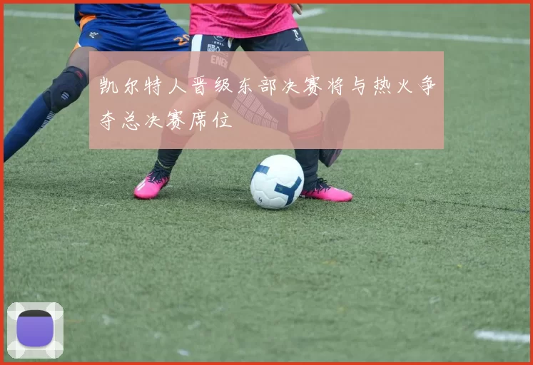凯尔特人晋级东部决赛将与热火争夺总决赛席位